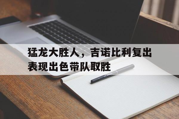 包含猛龙大胜人，吉诺比利复出表现出色带队取胜的词条